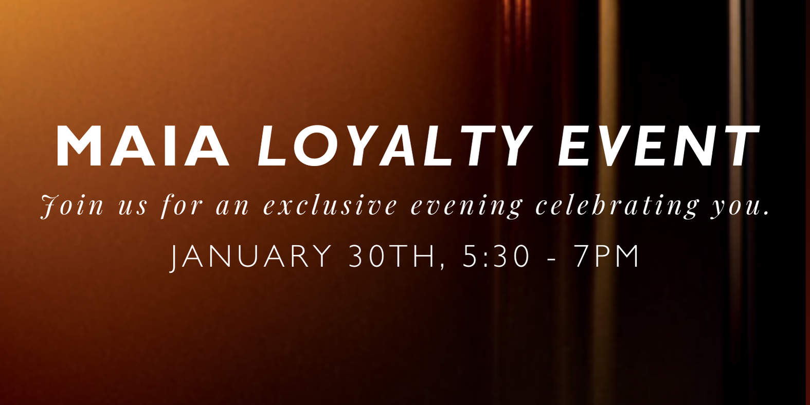 Text image with "MAIA LOYALTY EVENT" in bold, followed by "Join us for an exclusive evening celebrating you." Event date and time: January 30th, 5:30-7PM. Brown background.